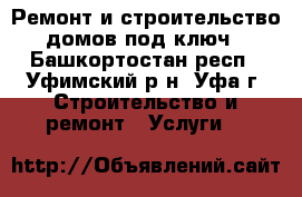 Ремонт и строительство домов под ключ - Башкортостан респ., Уфимский р-н, Уфа г. Строительство и ремонт » Услуги   